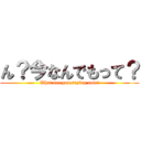 ん？今なんでもって？ (What are you saying now?)