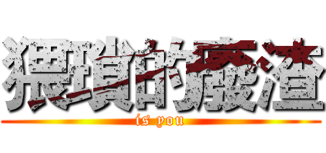 猥瑣的廢渣 (is you)