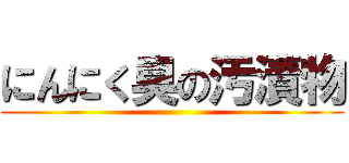 にんにく臭の汚漬物 ()