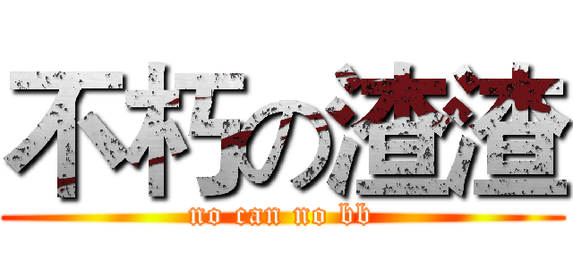 不朽の渣渣 (no can no bb)