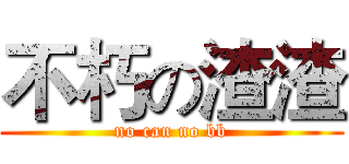不朽の渣渣 (no can no bb)