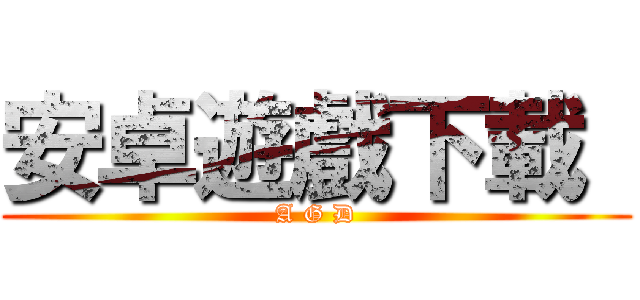 安卓遊戲下載  (A G D)