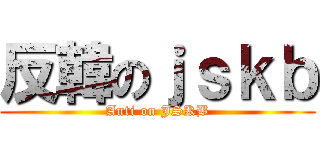 反韓のｊｓｋｂ (Anti on JSKB)