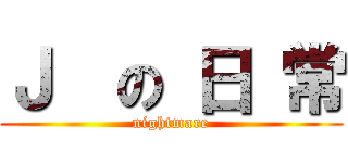 Ｊ  の 日 常 (nightmare)