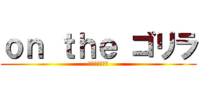 ｏｎ ｔｈｅ ゴリラ (ゴリラのマーチ)