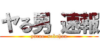 ヤる男 速報 (yaruo  sokuhou)