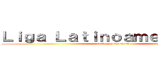 Ｌｉｇａ Ｌａｔｉｎｏａｍｅｒｉｃａｎａ (aottg ghilds wars)