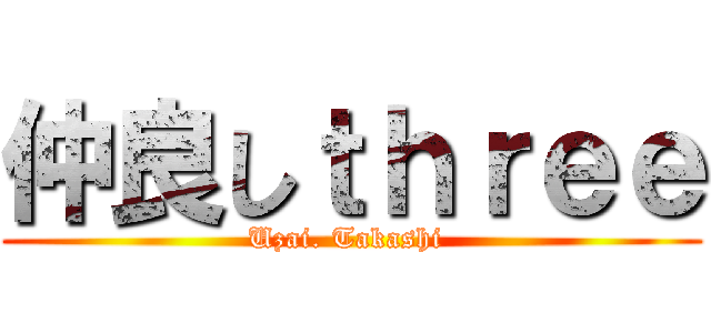 仲良しｔｈｒｅｅ (Uzai. Takashi )