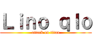 Ｌｉｎｏ ｑｌｏ (attack on titan)