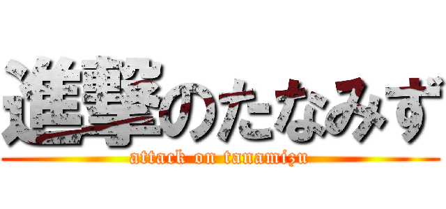 進撃のたなみず (attack on tanamizu)