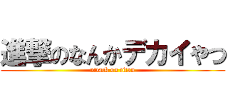 進撃のなんかデカイやつ (attack on titan)