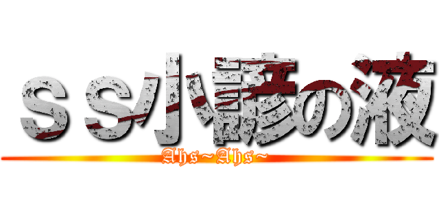 ｓｓ小諺の液 (Ahs~Ahs~)