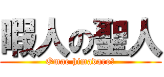 暇人の聖人 (Omae himadaro？)