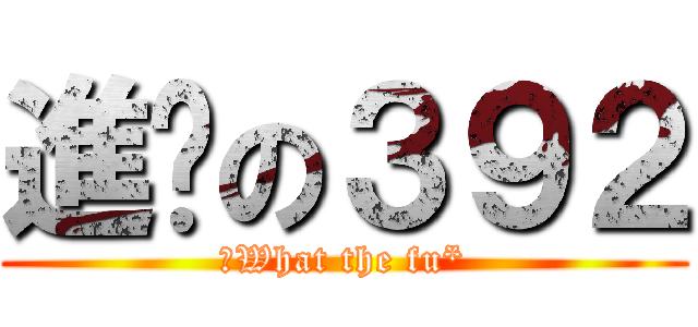 進擊の３９２ (　What the fu*)