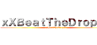 ｘＸＢｅａｔＴｈｅＤｒｏｐＸｘ (xXBeatTheDropXx)