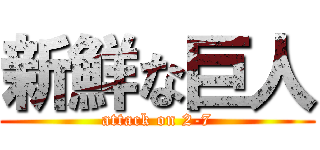 新鮮な巨人 (attack on 2-7)