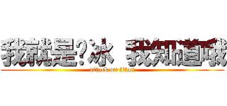 我就是啊冰 我知道哦 (attack on titan)