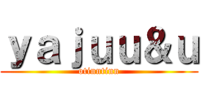 ｙａｊｕｕ＆ｕ (otinntinn)