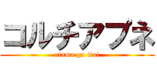 コルチアプネ (atama ga itai)