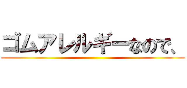 ゴムアレルギーなので、 ()