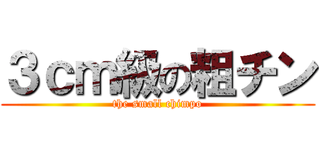 ３ｃｍ級の粗チン (the small chimpo)