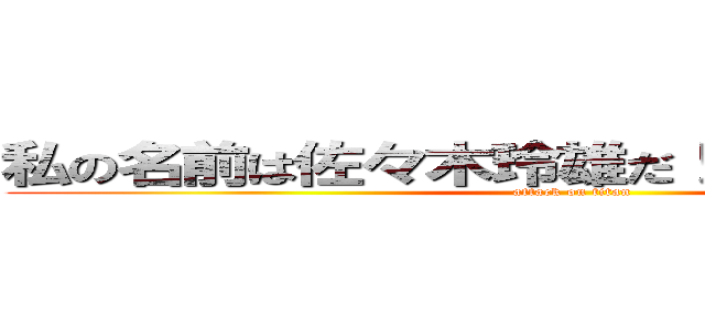 私の名前は佐々木玲雄だ！覚えておくがいい！ (attack on titan)