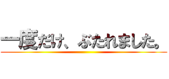 一度だけ、ぶたれました。 ()