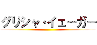 グリシャ・イェーガー ()