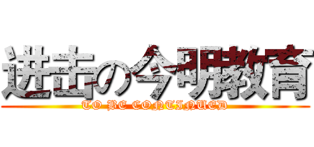 进击の今明教育 (TO BE CONTINUED)