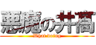 悪魔の井髙 (What doing)