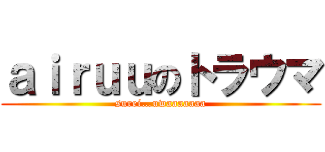 ａｉｒｕｕのトラウマ (surei…uwaaaaaaa)