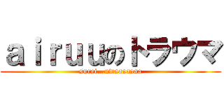 ａｉｒｕｕのトラウマ (surei…uwaaaaaaa)