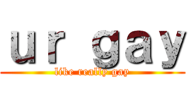 ｕｒ ｇａｙ (like really gay)