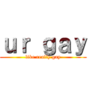 ｕｒ ｇａｙ (like really gay)