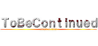 ＴｏＢｅＣｏｎｔｉｎｕｅｄ (attack on titan)