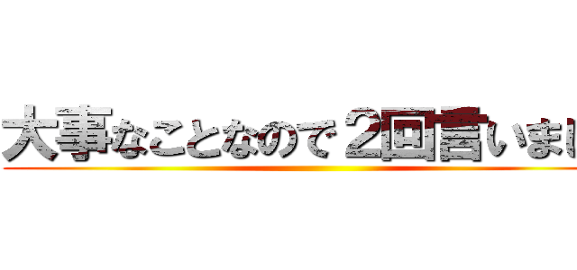 大事なことなので２回言いました ()