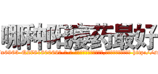 哪种阳痿药最好 (哪种阳痿药最好【电-186x2687x6963-Q278180069元-吉-药-业】我们做的是长期生意,靠的是老客户长期支持 http://sngk.net/HRI5Pa
)