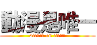動漫是唯一 (attack on titan)