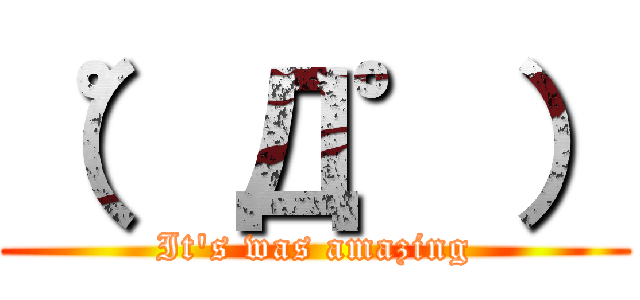 （゜Д゜） (It's was amazing)