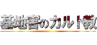 基地害のカルト教 ()