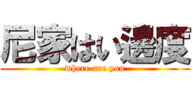 尼家はい邊度 (where are you)