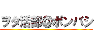 ヲタ活部＠ポンバシ ()