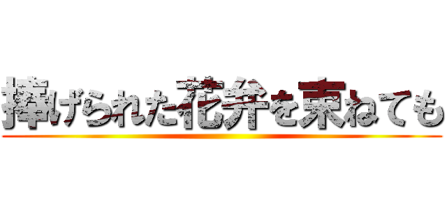 捧げられた花弁を束ねても ()