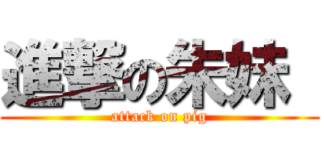 進撃の朱妹  (attack on pig)