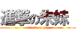 進撃の朱妹  (attack on pig)