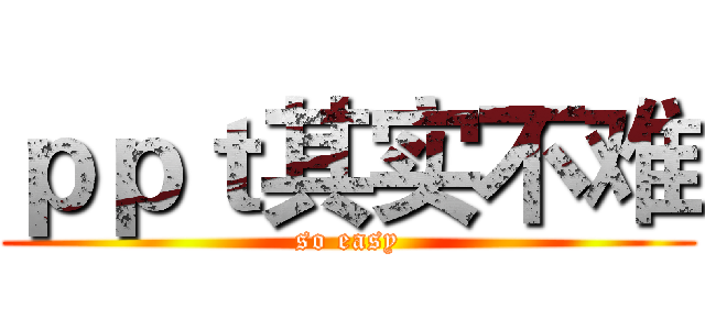 ｐｐｔ其实不难 (so easy)