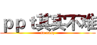 ｐｐｔ其实不难 (so easy)