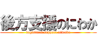後方支援のにわか (logistical support niwaka)