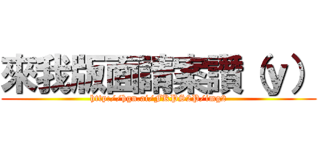 來我版面請案讚（ｙ） (http://hgn.ai/FKPS2P/img2)