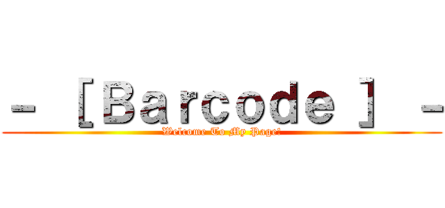 － ［ Ｂａｒｃｏｄｅ ］ － (Welcome To My Page!)